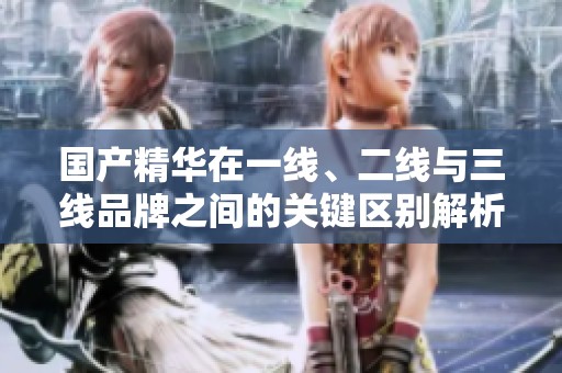 国产精华在一线、二线与三线品牌之间的关键区别解析