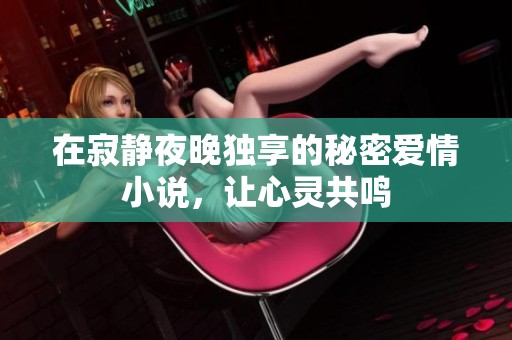 在寂静夜晚独享的秘密爱情小说，让心灵共鸣