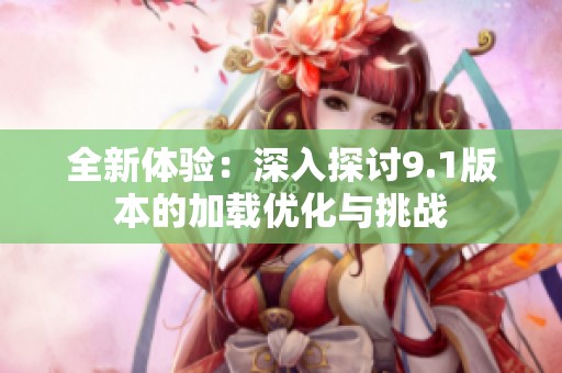 全新体验：深入探讨9.1版本的加载优化与挑战