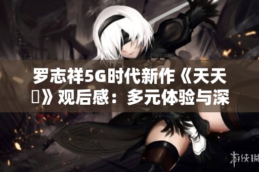 罗志祥5G时代新作《天天奭》观后感：多元体验与深刻反思