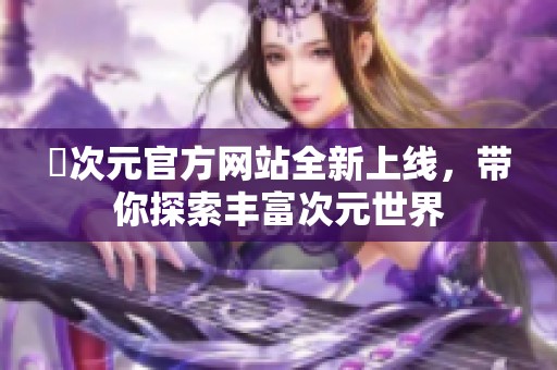 囧次元官方网站全新上线，带你探索丰富次元世界