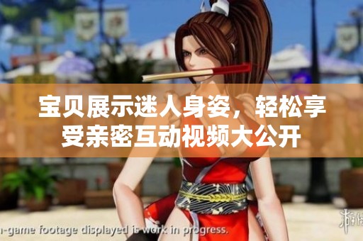 宝贝展示迷人身姿，轻松享受亲密互动视频大公开