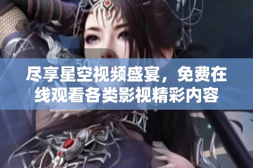 尽享星空视频盛宴，免费在线观看各类影视精彩内容