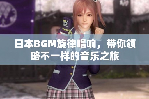日本BGM旋律唱响，带你领略不一样的音乐之旅