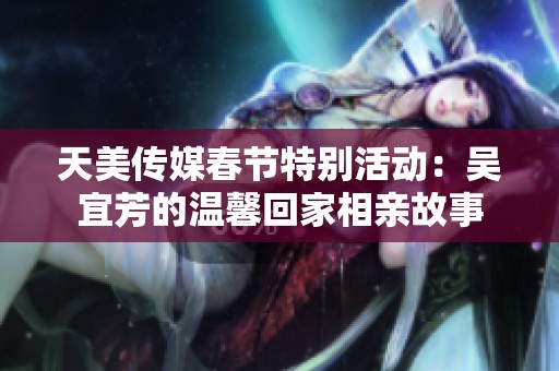天美传媒春节特别活动：吴宜芳的温馨回家相亲故事