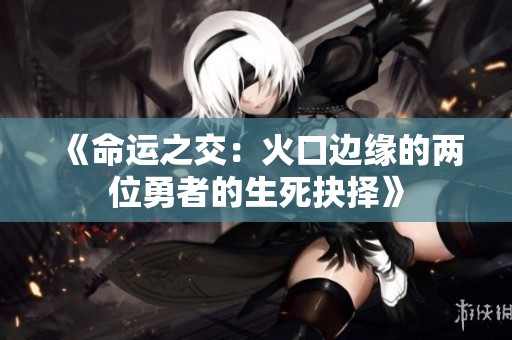 《命运之交：火口边缘的两位勇者的生死抉择》