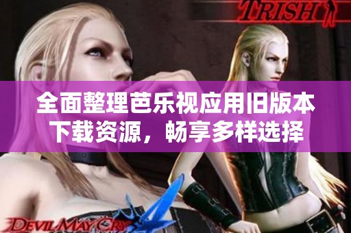 全面整理芭乐视应用旧版本下载资源，畅享多样选择