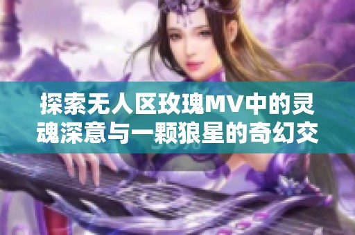 探索无人区玫瑰MV中的灵魂深意与一颗狼星的奇幻交融