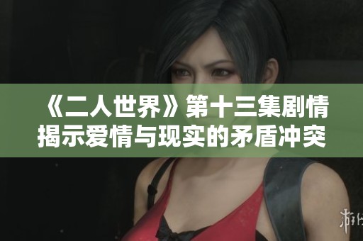《二人世界》第十三集剧情揭示爱情与现实的矛盾冲突