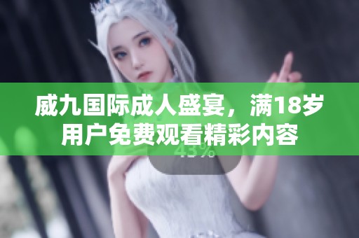 威九国际成人盛宴，满18岁用户免费观看精彩内容