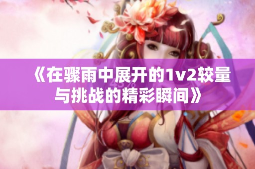 《在骤雨中展开的1v2较量与挑战的精彩瞬间》