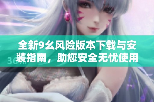全新9幺风险版本下载与安装指南，助您安全无忧使用