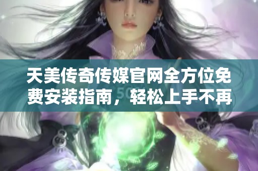 天美传奇传媒官网全方位免费安装指南，轻松上手不再难