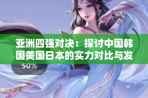 亚洲四强对决：探讨中国韩国美国日本的实力对比与发展潜力