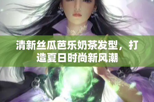 清新丝瓜芭乐奶茶发型，打造夏日时尚新风潮