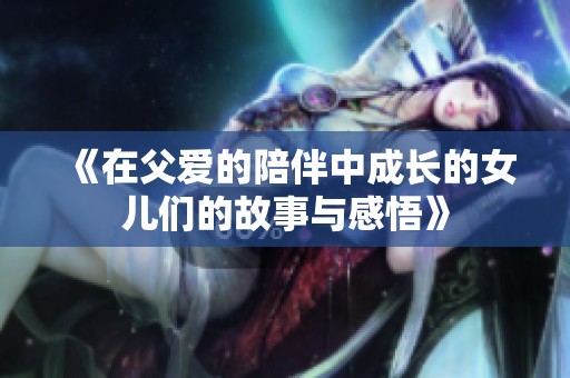 《在父爱的陪伴中成长的女儿们的故事与感悟》