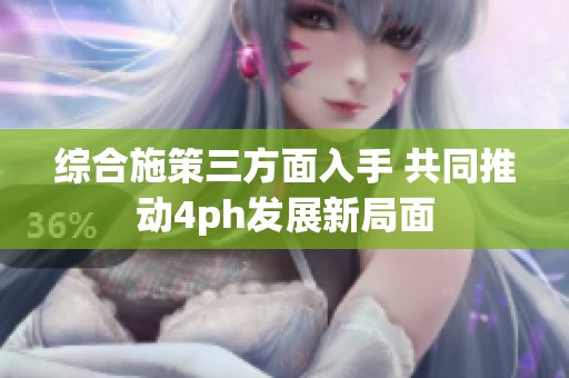 综合施策三方面入手 共同推动4ph发展新局面