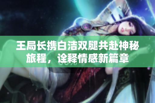 王局长携白洁双腿共赴神秘旅程，诠释情感新篇章