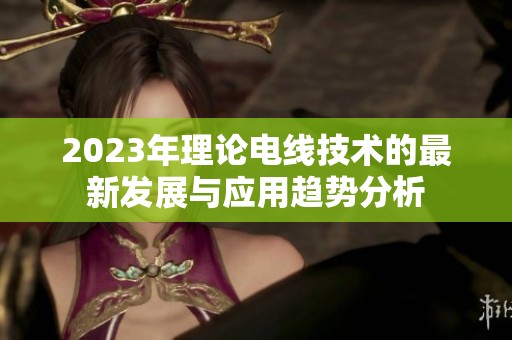 2023年理论电线技术的最新发展与应用趋势分析