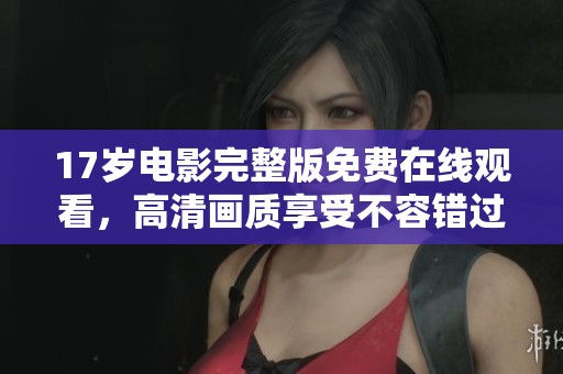 17岁电影完整版免费在线观看，高清画质享受不容错过