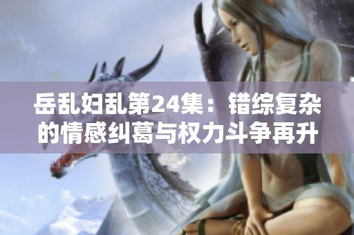 岳乱妇乱第24集：错综复杂的情感纠葛与权力斗争再升级