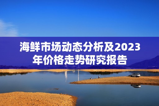 海鲜市场动态分析及2023年价格走势研究报告