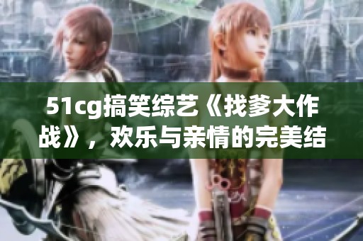 51cg搞笑综艺《找爹大作战》，欢乐与亲情的完美结合