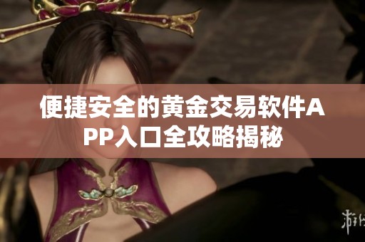 便捷安全的黄金交易软件APP入口全攻略揭秘