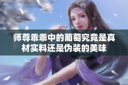 师尊乖乖中的葡萄究竟是真材实料还是伪装的美味