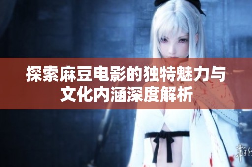 探索麻豆电影的独特魅力与文化内涵深度解析