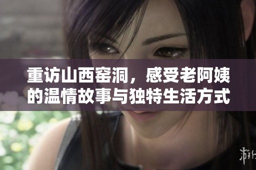 重访山西窑洞，感受老阿姨的温情故事与独特生活方式