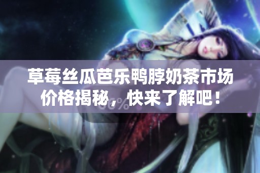 草莓丝瓜芭乐鸭脖奶茶市场价格揭秘，快来了解吧！
