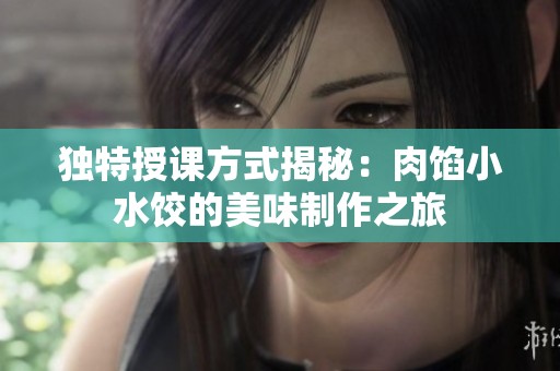 独特授课方式揭秘：肉馅小水饺的美味制作之旅