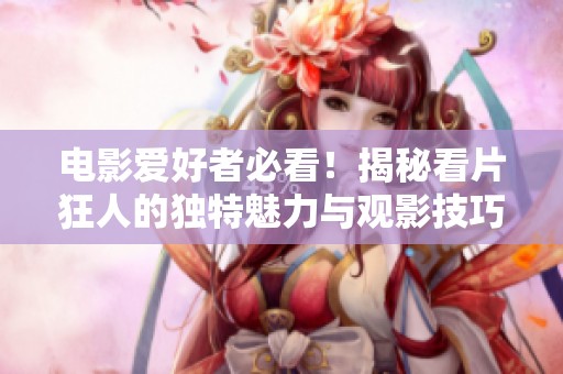 电影爱好者必看！揭秘看片狂人的独特魅力与观影技巧