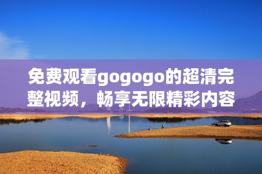 免费观看gogogo的超清完整视频，畅享无限精彩内容