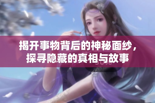 揭开事物背后的神秘面纱，探寻隐藏的真相与故事