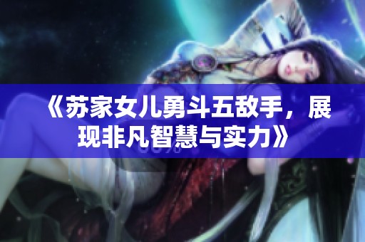 《苏家女儿勇斗五敌手，展现非凡智慧与实力》