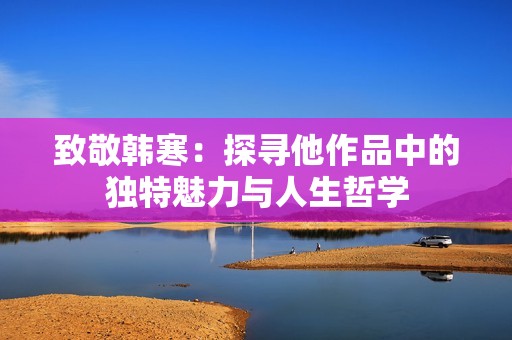 致敬韩寒：探寻他作品中的独特魅力与人生哲学