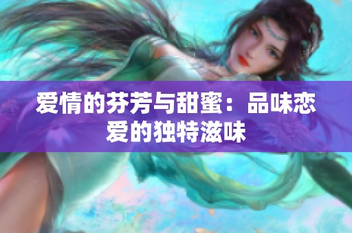 爱情的芬芳与甜蜜：品味恋爱的独特滋味