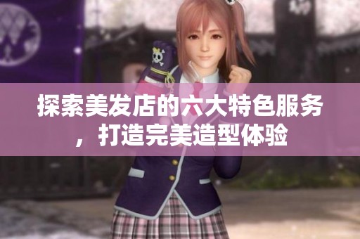 探索美发店的六大特色服务，打造完美造型体验