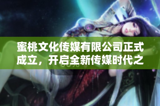 蜜桃文化传媒有限公司正式成立，开启全新传媒时代之旅