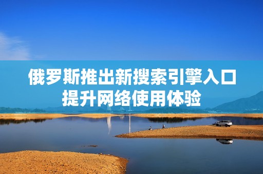 俄罗斯推出新搜索引擎入口提升网络使用体验