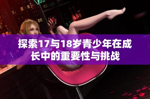 探索17与18岁青少年在成长中的重要性与挑战