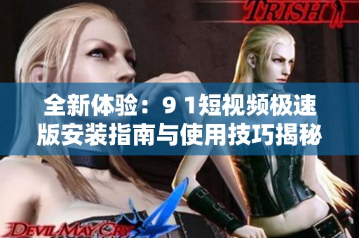全新体验：9 1短视频极速版安装指南与使用技巧揭秘