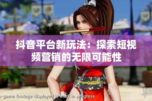 抖音平台新玩法：探索短视频营销的无限可能性