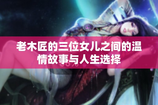 老木匠的三位女儿之间的温情故事与人生选择