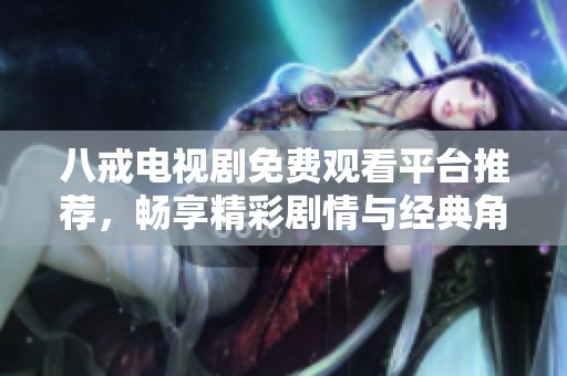 八戒电视剧免费观看平台推荐，畅享精彩剧情与经典角色