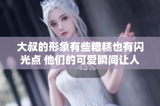 大叔的形象有些糟糕也有闪光点 他们的可爱瞬间让人心动