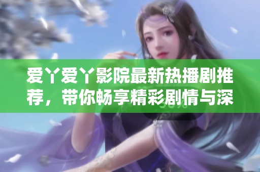 爱丫爱丫影院最新热播剧推荐，带你畅享精彩剧情与深情演绎