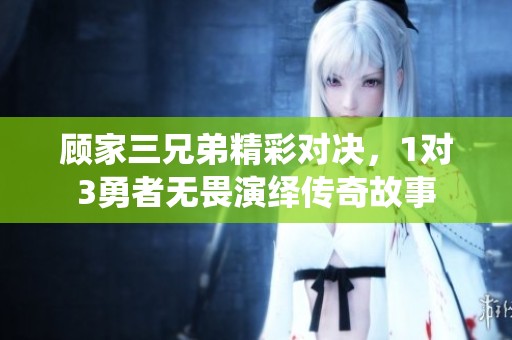 顾家三兄弟精彩对决，1对3勇者无畏演绎传奇故事